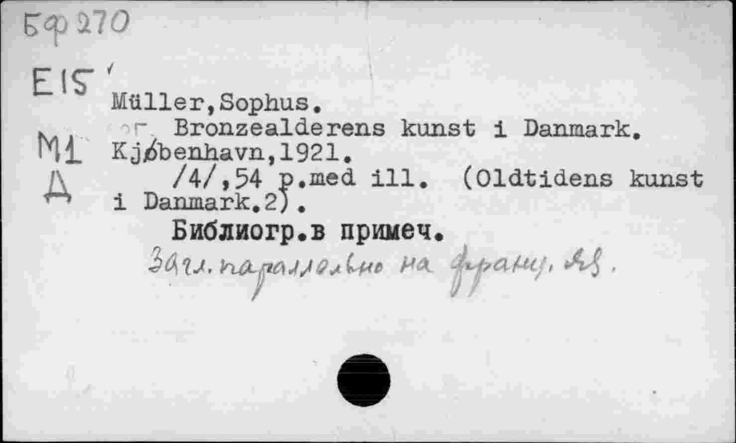 ﻿І70
EIS’
N1
А
Müller,Sophus.
г Bronzealderens kunst і Danmark.
Кj /b enhavn,1921.
/4/,54 p.med ill. (Oldtidens kunst і Danmark.2; .
Библиогр.в примеч.